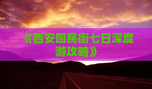 《西安回民街七日深度游攻略》