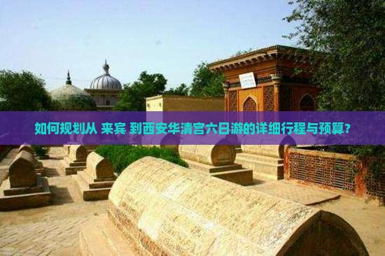 如何规划从 来宾 到西安华清宫六日游的详细行程与预算？