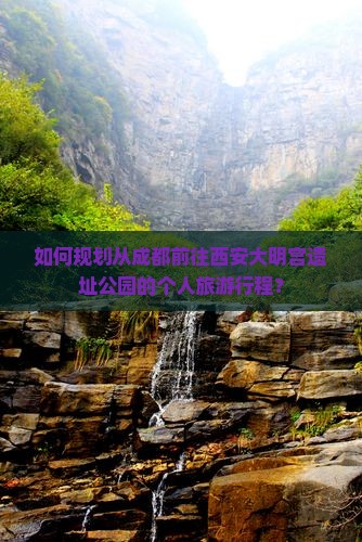 如何规划从成都前往西安大明宫遗址公园的个人旅游行程？