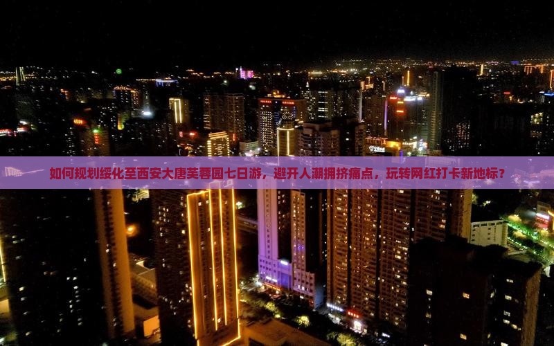 如何规划绥化至西安大唐芙蓉园七日游，避开人潮拥挤痛点，玩转网红打卡新地标？