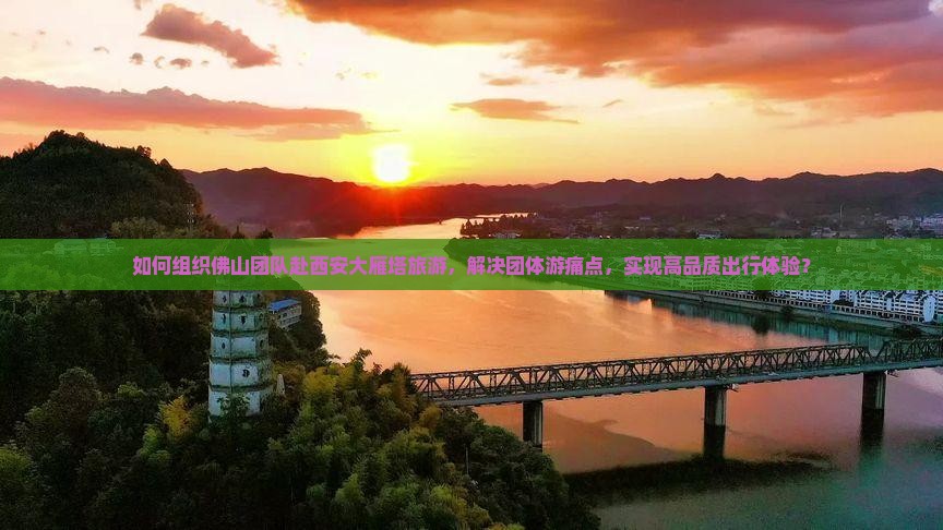 如何组织佛山团队赴西安大雁塔旅游，解决团体游痛点，实现高品质出行体验？