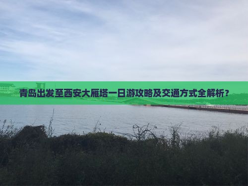 青岛出发至西安大雁塔一日游攻略及交通方式全解析？