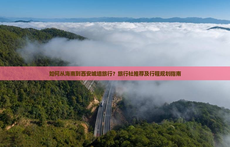 如何从海南到西安城墙旅行？旅行社推荐及行程规划指南