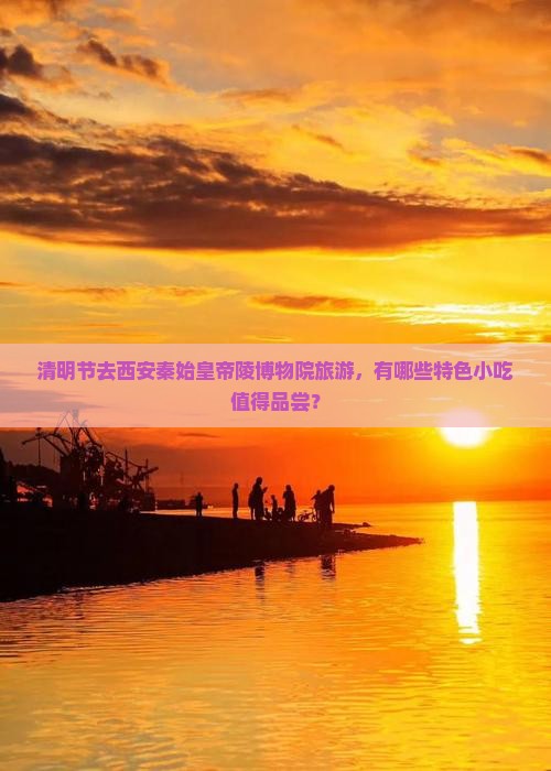 清明节去西安秦始皇帝陵博物院旅游，有哪些特色小吃值得品尝？