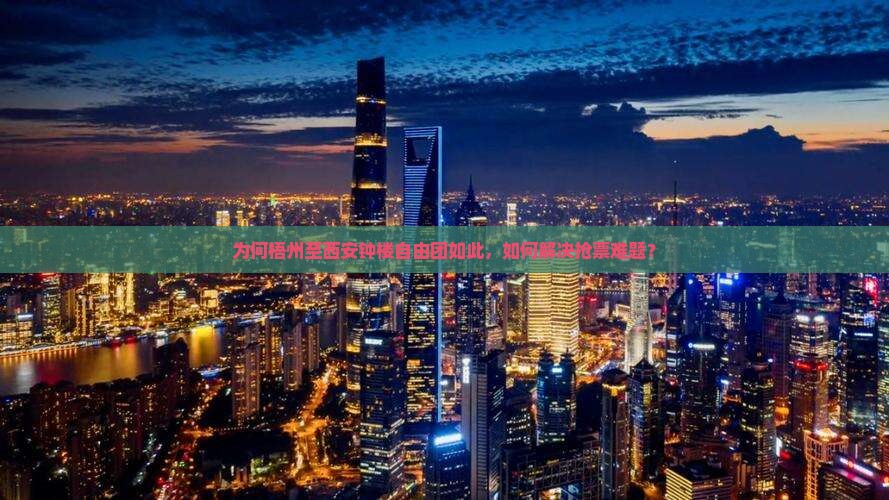 为何梧州至西安钟楼自由团如此，如何解决抢票难题？