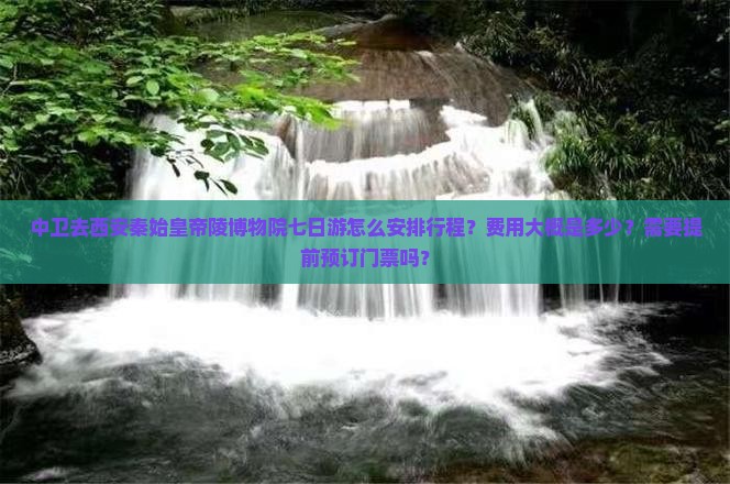 中卫去西安秦始皇帝陵博物院七日游怎么安排行程？费用大概是多少？需要提前预订门票吗？