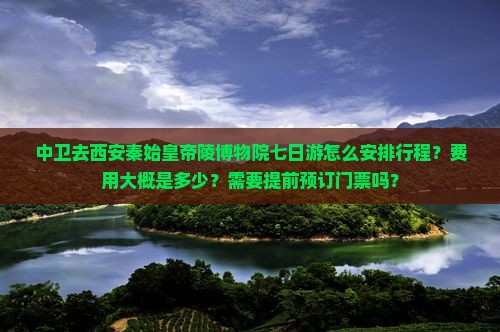 中卫去西安秦始皇帝陵博物院七日游怎么安排行程？费用大概是多少？需要提前预订门票吗？