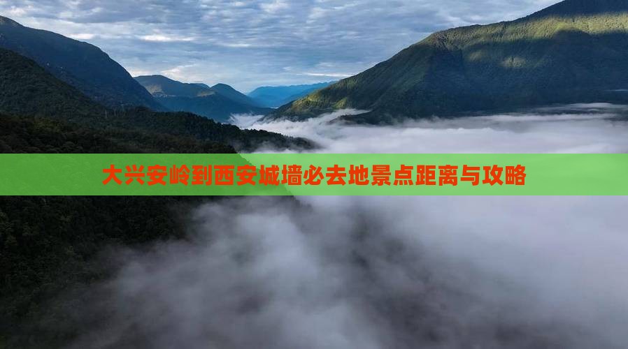 大兴安岭到西安城墙必去地景点距离与攻略