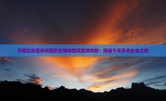 济源出发西安陕西历史博物馆深度游攻略：探秘千年历史必去之地