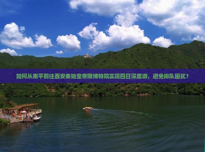 如何从南平前往西安秦始皇帝陵博物院实现四日深度游，避免排队困扰？