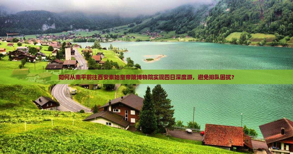 如何从南平前往西安秦始皇帝陵博物院实现四日深度游，避免排队困扰？