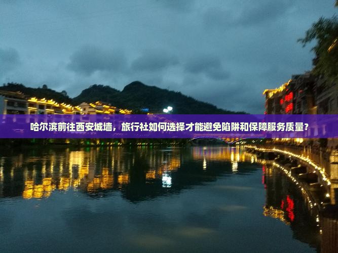 哈尔滨前往西安城墙，旅行社如何选择才能避免陷阱和保障服务质量？