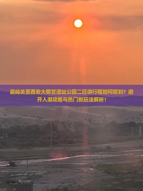 嘉峪关至西安大明宫遗址公园二日游行程如何规划？避开人潮攻略与热门新玩法解析！