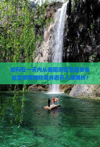 如何在一天内从衡阳游览至西安秦始皇帝陵博物院并避开人潮拥挤？