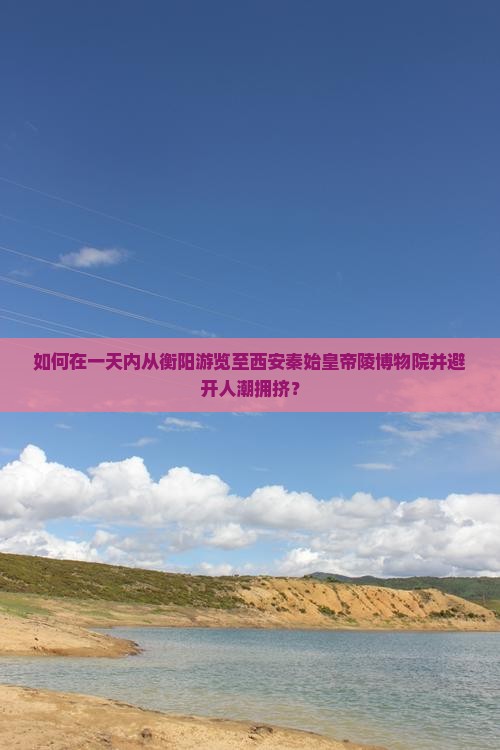 如何在一天内从衡阳游览至西安秦始皇帝陵博物院并避开人潮拥挤？