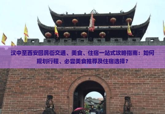 汉中至西安回民街交通、美食、住宿一站式攻略指南：如何规划行程、必尝美食推荐及住宿选择？