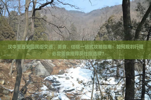 汉中至西安回民街交通、美食、住宿一站式攻略指南：如何规划行程、必尝美食推荐及住宿选择？