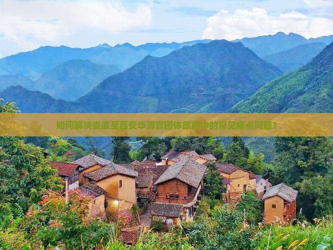 如何解决娄底至西安华清宫团体旅游中的常见痛点问题？