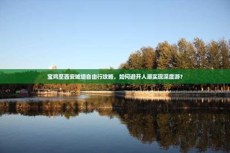 宝鸡至西安城墙自由行攻略，如何避开人潮实现深度游？