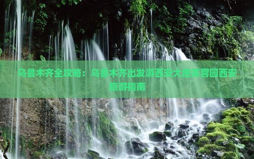乌鲁木齐全攻略：乌鲁木齐出发游西安大唐芙蓉园西安旅游指南