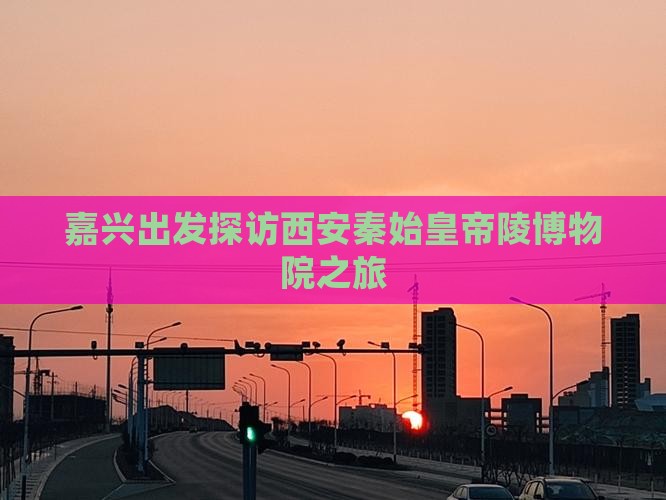 嘉兴出发探访西安秦始皇帝陵博物院之旅