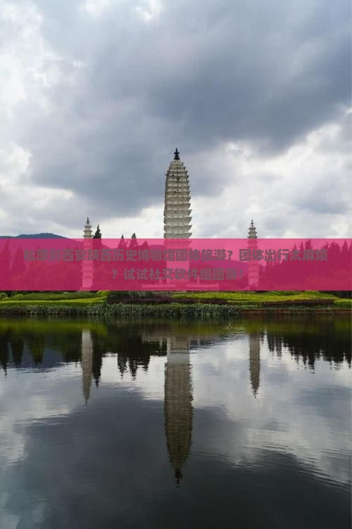 松原到西安陕西历史博物馆团体旅游？团体出行太麻烦？试试社交软件组团游！