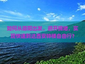 如何从德阳出发，避开拥堵，实现快速到达西安钟楼自由行？