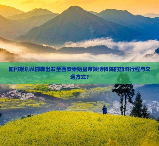 如何规划从邯郸出发至西安秦始皇帝陵博物院的旅游行程与交通方式？