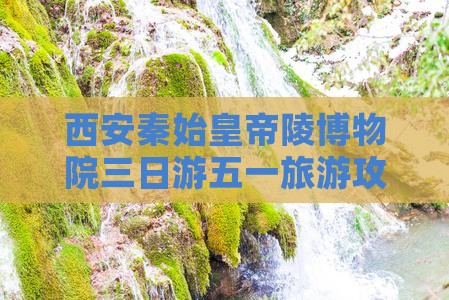 西安秦始皇帝陵博物院三日游五一旅游攻略