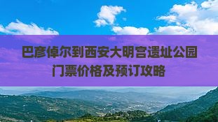 巴彦倬尔到西安大明宫遗址公园门票价格及预订攻略
