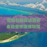 贵阳启程探访西安秦始皇帝陵博物院自由行之旅