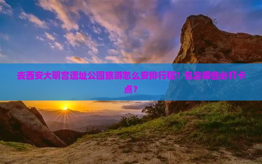 去西安大明宫遗址公园旅游怎么安排行程？包含哪些必打卡点？