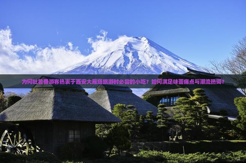 为何吐鲁番游客热衷于西安大雁塔旅游时必尝的小吃？如何满足味蕾痛点与潮流热词？
