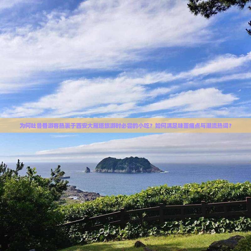 为何吐鲁番游客热衷于西安大雁塔旅游时必尝的小吃？如何满足味蕾痛点与潮流热词？