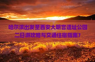 哈尔滨出发至西安大明宫遗址公园二日游攻略与交通住宿指南？