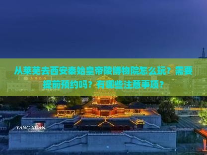 从莱芜去西安秦始皇帝陵博物院怎么玩？需要提前预约吗？有哪些注意事项？