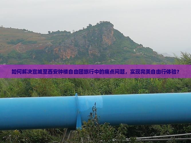 如何解决宣城至西安钟楼自由团旅行中的痛点问题，实现完美自由行体验？
