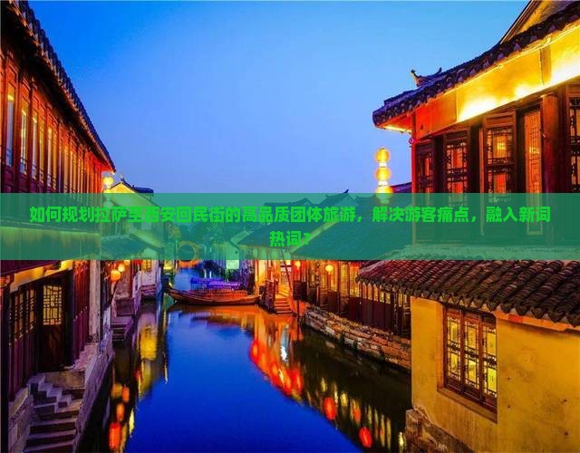 如何规划拉萨至西安回民街的高品质团体旅游，解决游客痛点，融入新词热词？