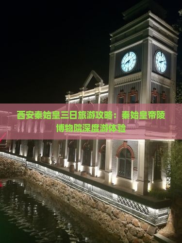 西安秦始皇三日旅游攻略：秦始皇帝陵博物院深度游体验
