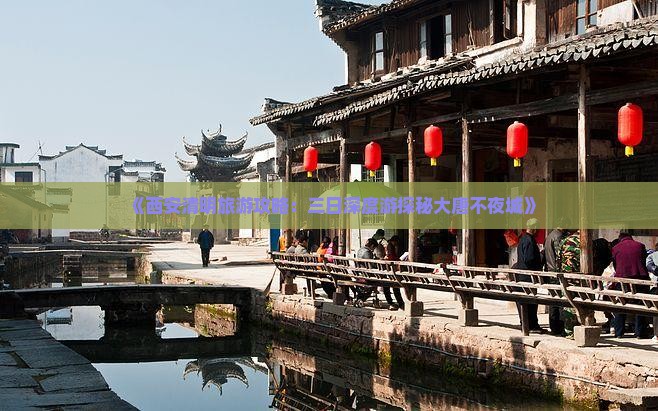 《西安清明旅游攻略：三日深度游探秘大唐不夜城》