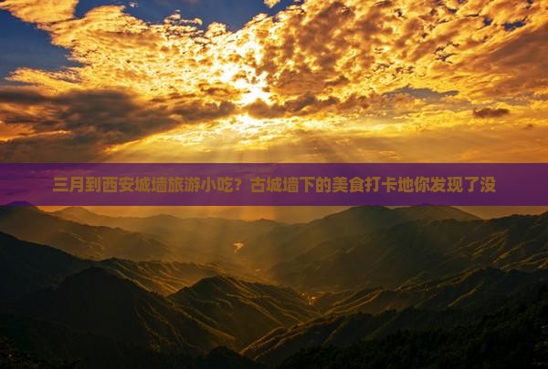 三月到西安城墙旅游小吃？古城墙下的美食打卡地你发现了没