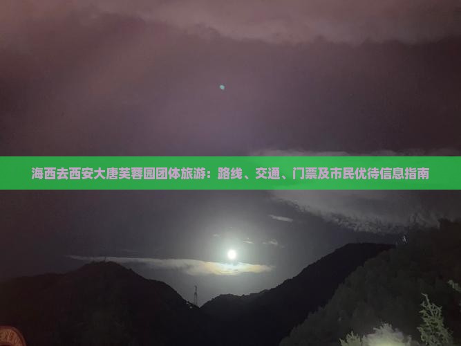 海西去西安大唐芙蓉园团体旅游：路线、交通、门票及市民优待信息指南