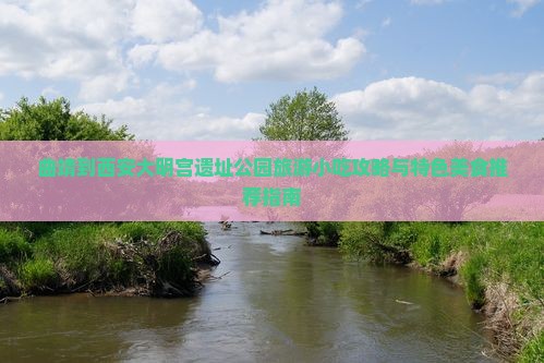 曲靖到西安大明宫遗址公园旅游小吃攻略与特色美食推荐指南
