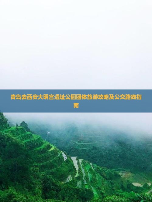 青岛去西安大明宫遗址公园团体旅游攻略及公交路线指南 青岛去西安大明宫遗址公园团体旅游攻略及公交路线指南