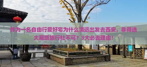 作为一名自由行爱好宅为什么清远出发去西安，非得选大雁塔旅行社不可？3大必去理由！