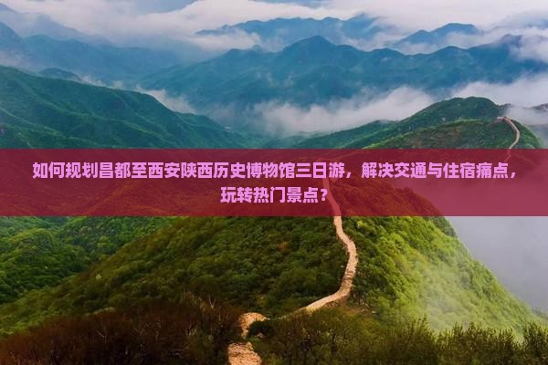 如何规划昌都至西安陕西历史博物馆三日游,解决交通与住宿痛点,玩转热门景点? 如何规划昌都至西安陕西历史博物馆三日游,解决交通与住宿痛点,玩转热门景点?