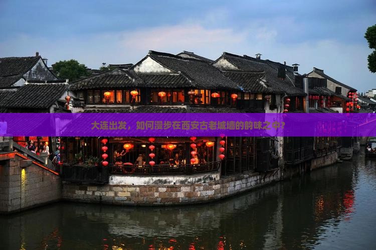 大连出发，如何漫步在西安古老城墙的韵味之中？