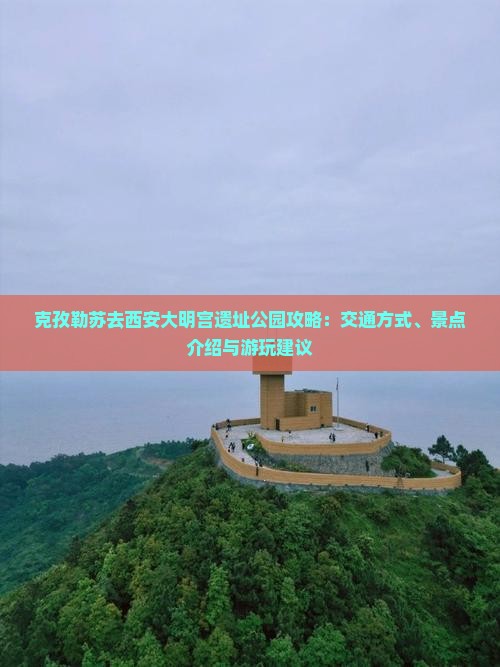 克孜勒苏去西安大明宫遗址公园攻略：交通方式、景点介绍与游玩建议