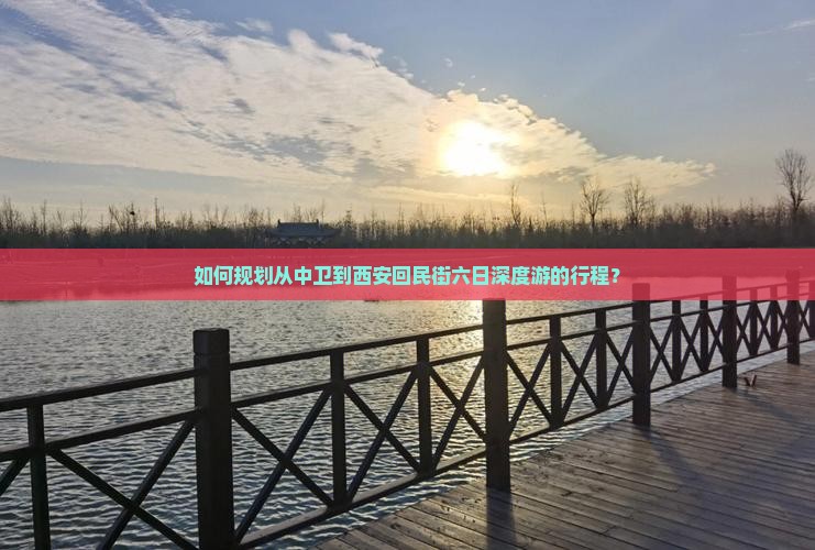 如何规划从中卫到西安回民街六日深度游的行程？