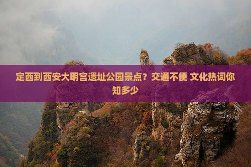 定西到西安大明宫遗址公园景点？交通不便+文化热词你知多少